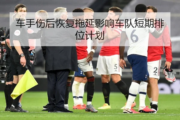 车手伤后恢复拖延影响车队短期排位计划